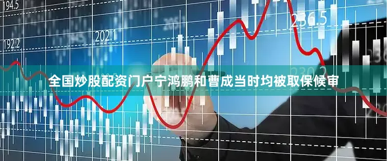 全国炒股配资门户宁鸿鹏和曹成当时均被取保候审