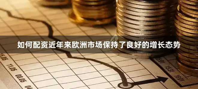 如何配资近年来欧洲市场保持了良好的增长态势