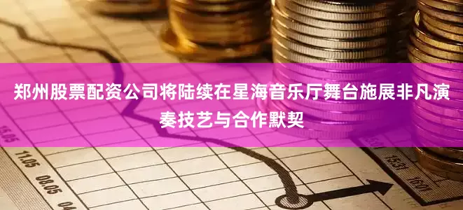 郑州股票配资公司将陆续在星海音乐厅舞台施展非凡演奏技艺与合作默契