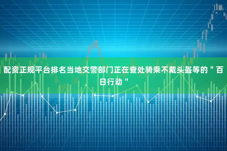 配资正规平台排名当地交警部门正在查处骑乘不戴头盔等的＂百日行动＂