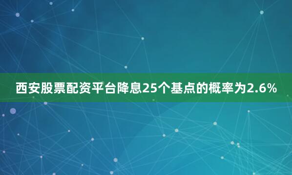 西安股票配资平台降息25个基点的概率为2.6%