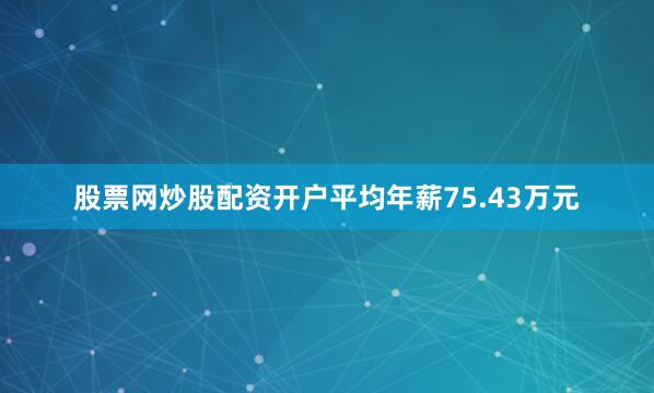 股票网炒股配资开户平均年薪75.43万元