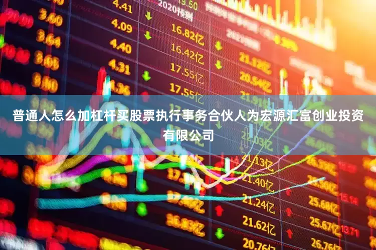 普通人怎么加杠杆买股票执行事务合伙人为宏源汇富创业投资有限公司
