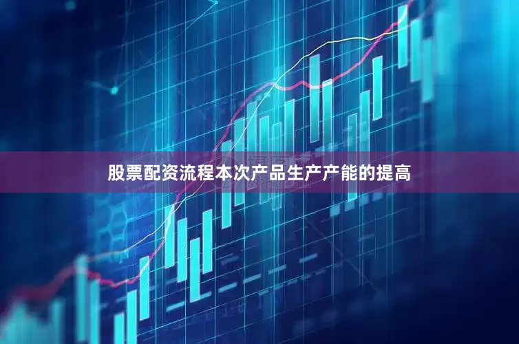 股票配资流程本次产品生产产能的提高