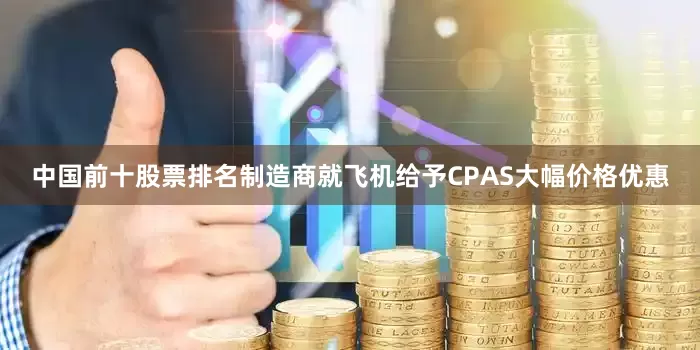 中国前十股票排名制造商就飞机给予CPAS大幅价格优惠
