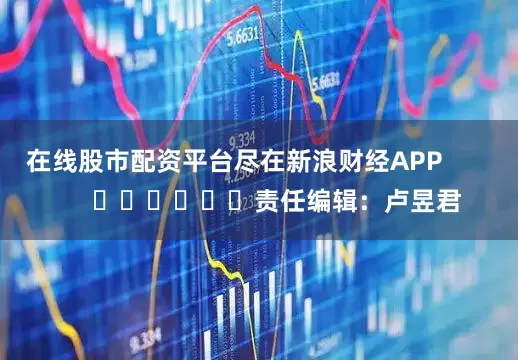 在线股市配资平台尽在新浪财经APP            						责任编辑：卢昱君
