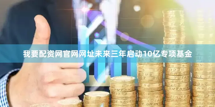 我要配资网官网网址未来三年启动10亿专项基金