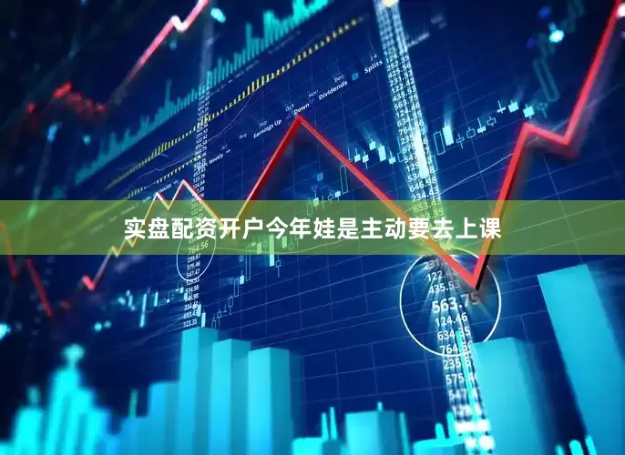 实盘配资开户今年娃是主动要去上课