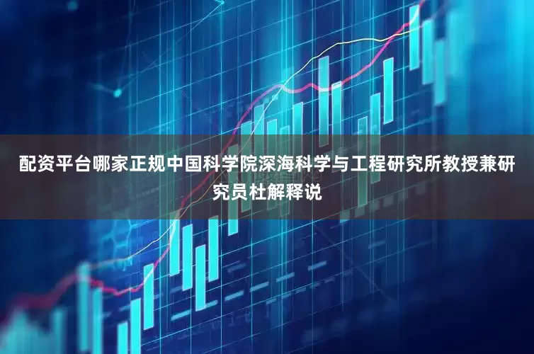 配资平台哪家正规中国科学院深海科学与工程研究所教授兼研究员杜解释说