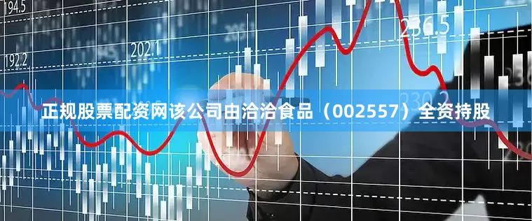 正规股票配资网该公司由洽洽食品（002557）全资持股