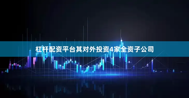 杠杆配资平台其对外投资4家全资子公司
