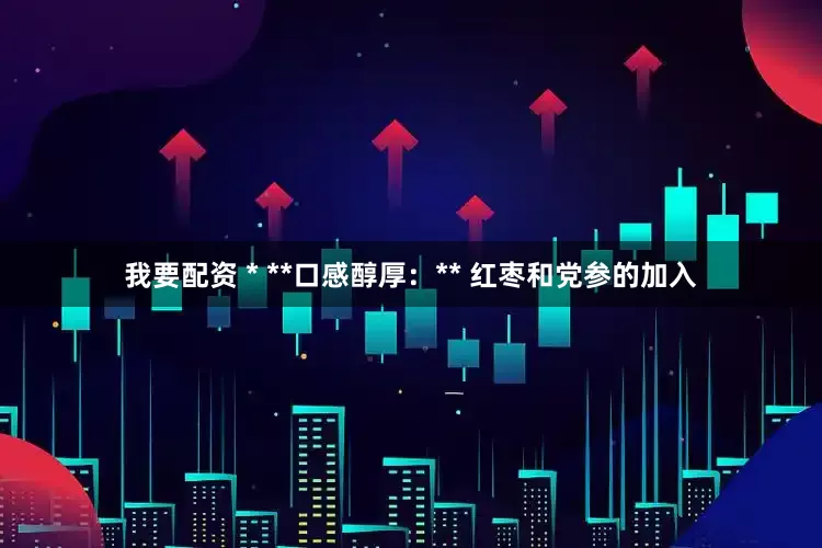 我要配资 * **口感醇厚：** 红枣和党参的加入