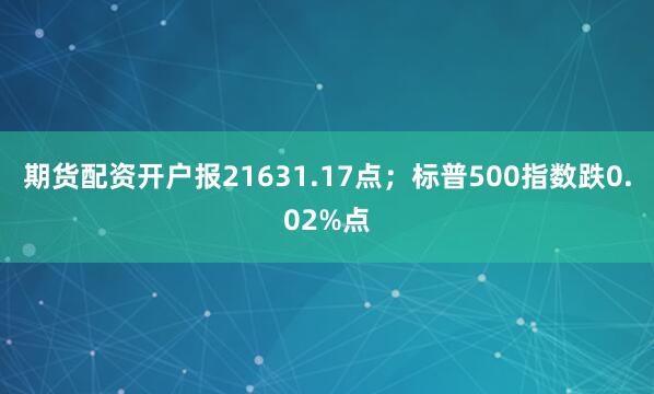 期货配资开户报21631.17点；标普500指数跌0.02%点
