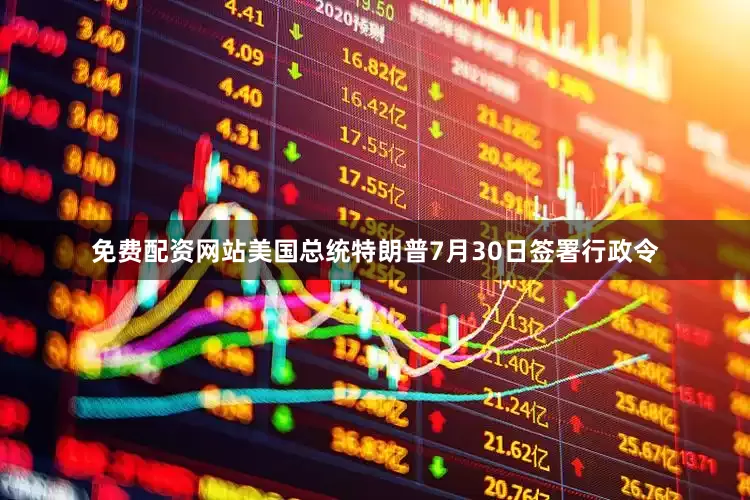 免费配资网站美国总统特朗普7月30日签署行政令