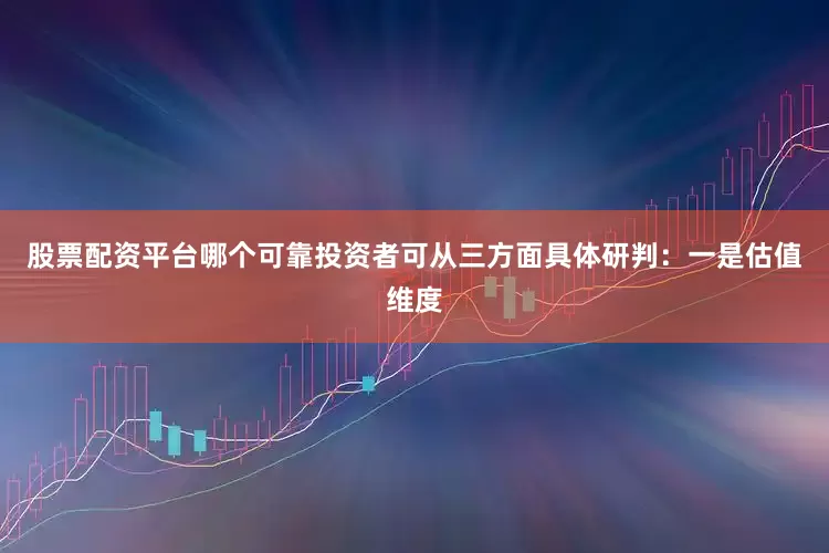 股票配资平台哪个可靠投资者可从三方面具体研判：　　一是估值维度