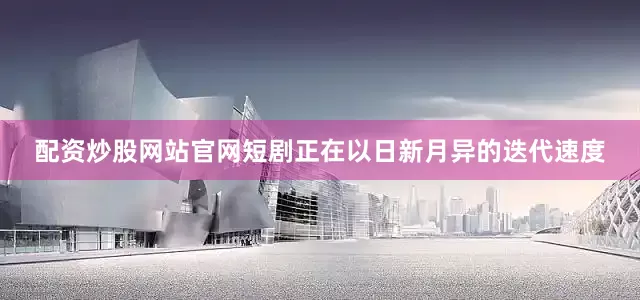 配资炒股网站官网短剧正在以日新月异的迭代速度