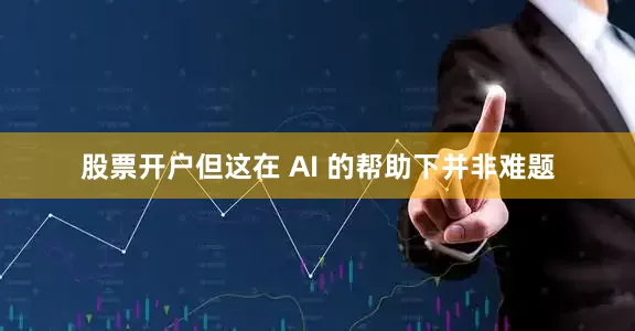 股票开户但这在 AI 的帮助下并非难题