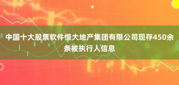 中国十大股票软件恒大地产集团有限公司现存450余条被执行人信息
