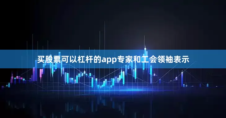 买股票可以杠杆的app　　专家和工会领袖表示
