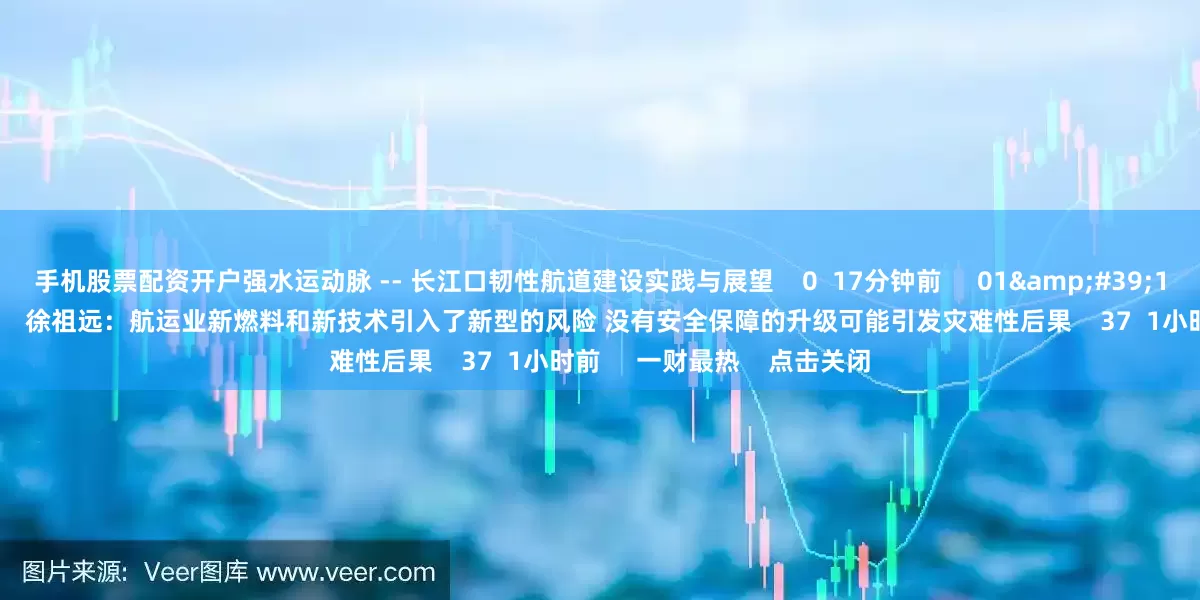 手机股票配资开户强水运动脉 -- 长江口韧性航道建设实践与展望    0  17分钟前     01&#39;15&#39;&#39;    徐祖远：航运业新燃料和新技术引入了新型的风险 没有安全保障的升级可能引发灾难性后果    37  1小时前     一财最热    点击关闭