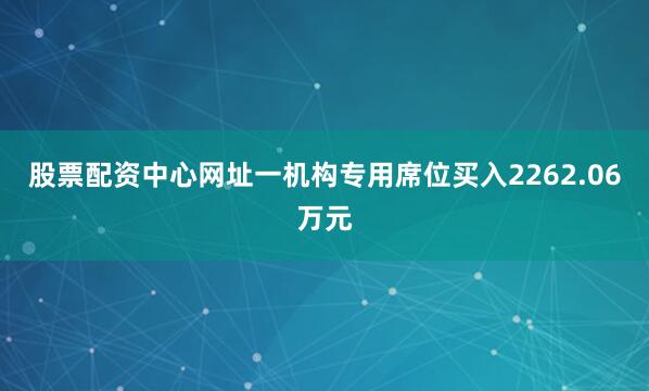 股票配资中心网址一机构专用席位买入2262.06万元