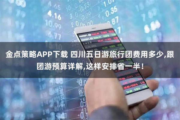 金点策略APP下载 四川五日游旅行团费用多少,跟团游预算详解,这样安排省一半！