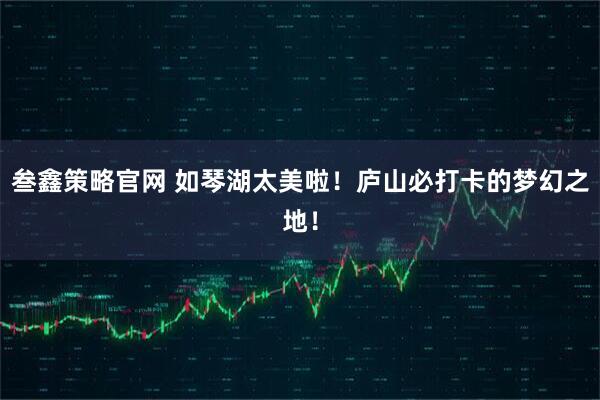 叁鑫策略官网 如琴湖太美啦!庐山必打卡的梦幻之地!