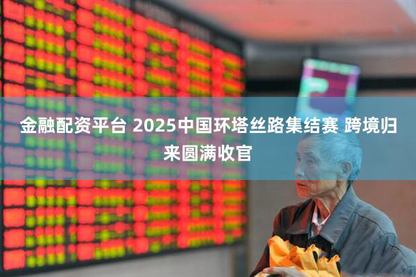 金融配资平台 2025中国环塔丝路集结赛 跨境归来圆满收官
