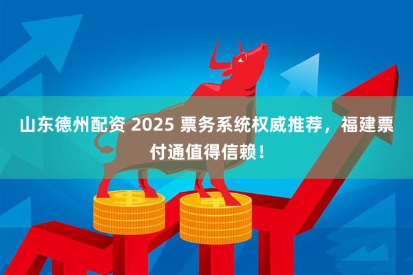 山东德州配资 2025 票务系统权威推荐,福建票付通值得信赖!