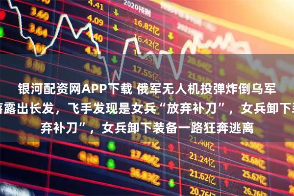 银河配资网APP下载 俄军无人机投弹炸倒乌军士兵，其头盔掉落露出长发，飞手发现是女兵“放弃补刀”，女兵卸下装备一路狂奔逃离