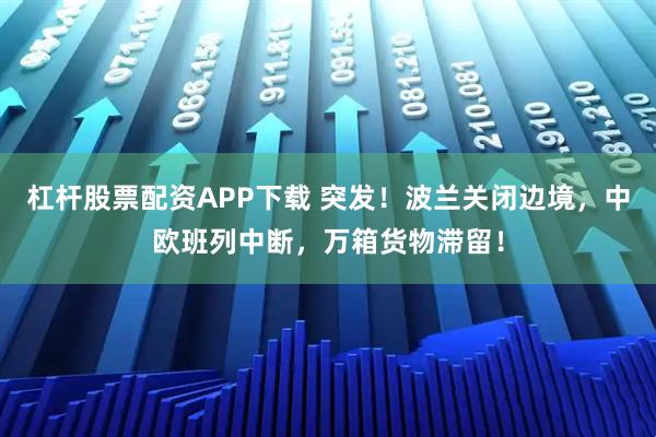 杠杆股票配资APP下载 突发!波兰关闭边境,中欧班列中断,万箱货物滞留!