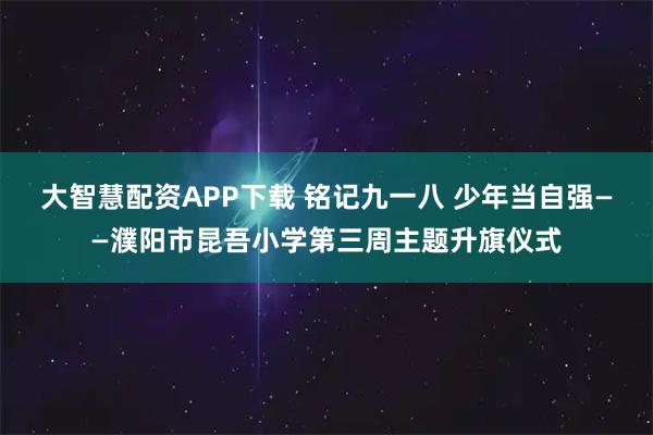 大智慧配资APP下载 铭记九一八 少年当自强——濮阳市昆吾小学第三周主题升旗仪式