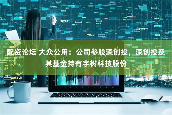 配资论坛 大众公用:公司参股深创投,深创投及其基金持有宇树科技股份