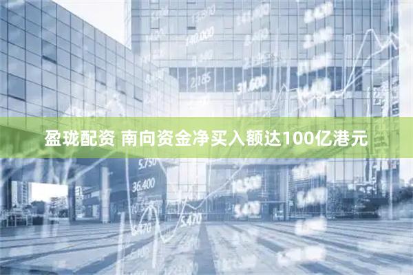 盈珑配资 南向资金净买入额达100亿港元