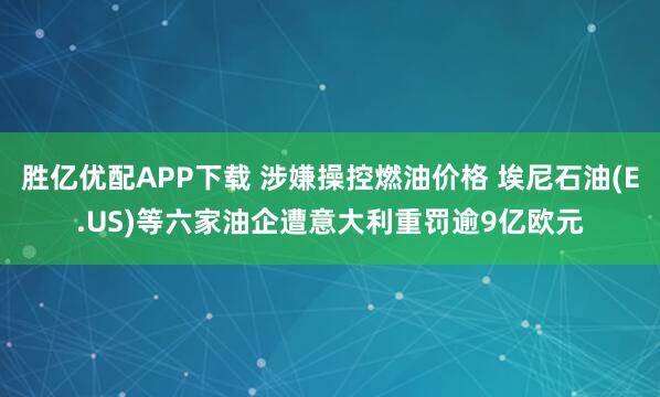 胜亿优配APP下载 涉嫌操控燃油价格 埃尼石油(E.US)等六家油企遭意大利重罚逾9亿欧元