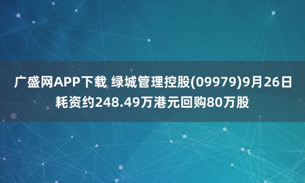 广盛网APP下载 绿城管理控股(09979)9月26日耗资约248.49万港元回购80万股