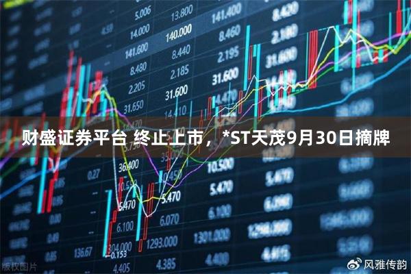 财盛证券平台 终止上市，*ST天茂9月30日摘牌