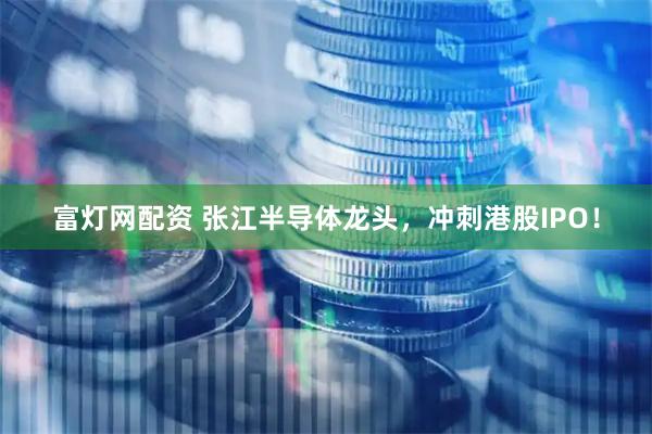 富灯网配资 张江半导体龙头，冲刺港股IPO！