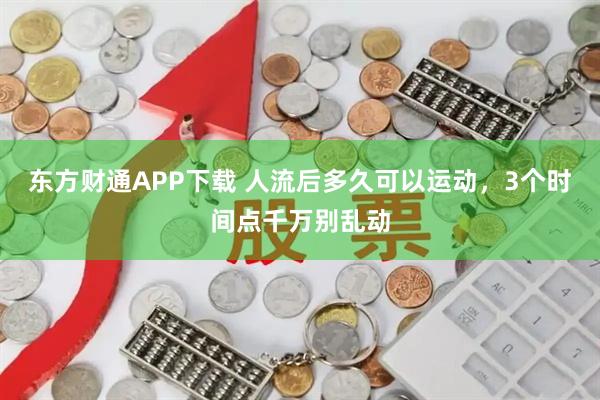 东方财通APP下载 人流后多久可以运动,3个时间点千万别乱动