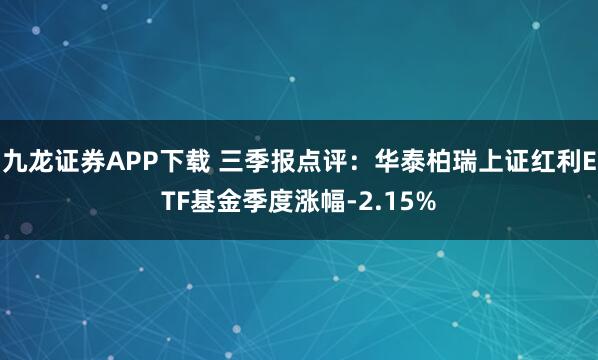 九龙证券APP下载 三季报点评:华泰柏瑞上证红利ETF基金季度涨幅-2.15%