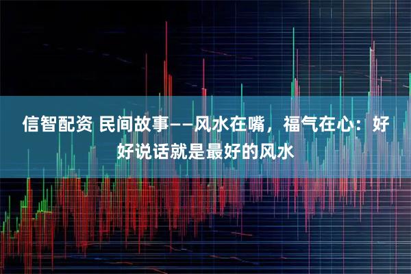 信智配资 民间故事——风水在嘴,福气在心:好好说话就是最好的风水
