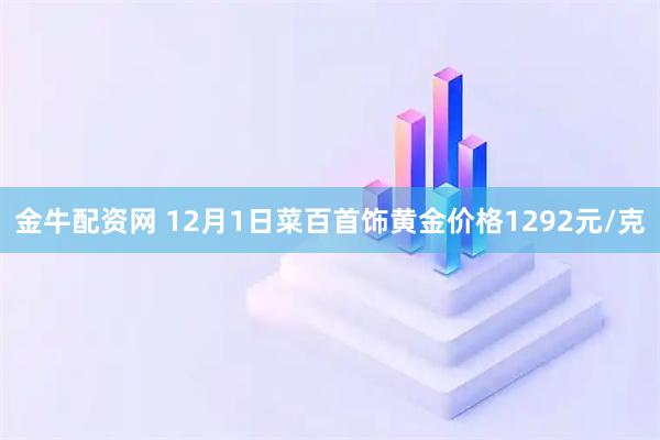 金牛配资网 12月1日菜百首饰黄金价格1292元/克