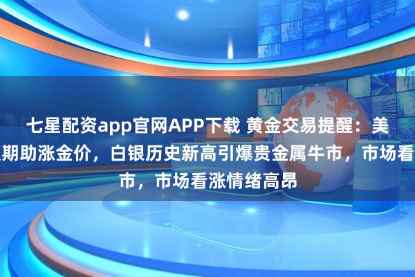 七星配资app官网APP下载 黄金交易提醒：美联储降息预期助涨金价，白银历史新高引爆贵金属牛市，市场看涨情绪高昂