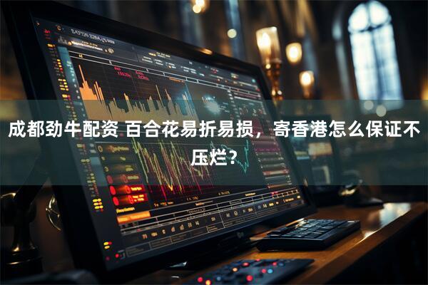 成都劲牛配资 百合花易折易损,寄香港怎么保证不压烂?