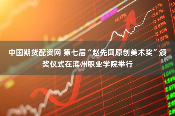 中国期货配资网 第七届“赵先闻原创美术奖”颁奖仪式在滨州职业学院举行