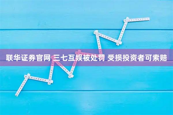 联华证券官网 三七互娱被处罚 受损投资者可索赔