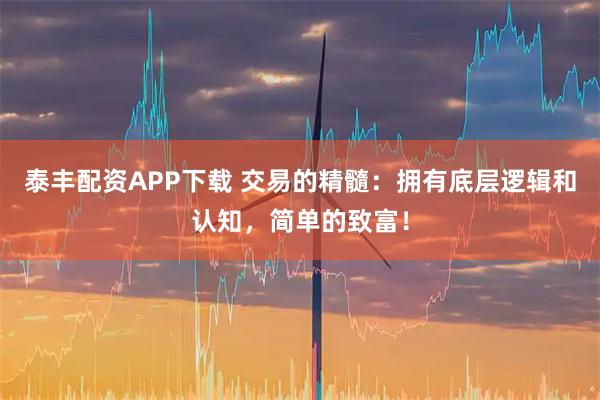 泰丰配资APP下载 交易的精髓:拥有底层逻辑和认知,简单的致富!