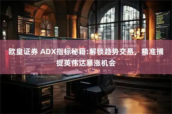 欧皇证券 ADX指标秘籍:解锁趋势交易,精准捕捉英伟达暴涨机会