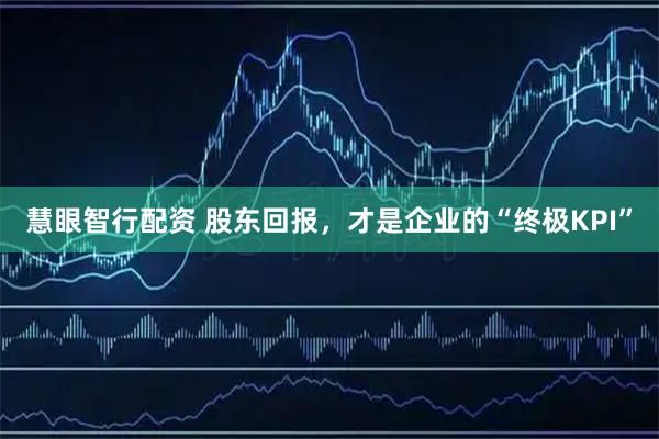 慧眼智行配资 股东回报,才是企业的“终极KPI”