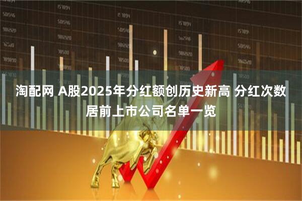 淘配网 A股2025年分红额创历史新高 分红次数居前上市公司名单一览